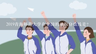 2019青海师范大学在全国的录取分数线是？