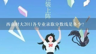 西南财大2011各专业录取分数线是多少？