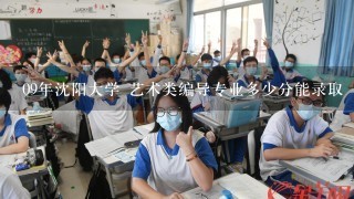 09年沈阳大学 艺术类编导专业多少分能录取（辽宁省内考生）？