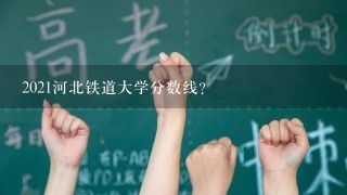 2021河北铁道大学分数线？