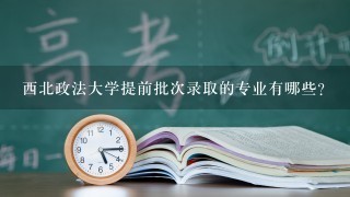 西北政法大学提前批次录取的专业有哪些？