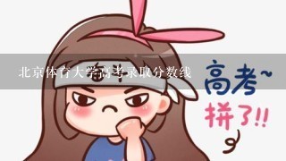 北京体育大学高考录取分数线