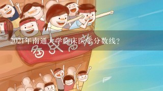 2021年南通大学临床医学分数线？