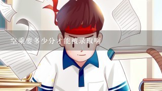 空乘要多少分才能被录取啊