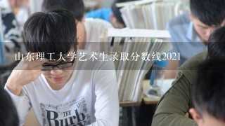 山东理工大学艺术生录取分数线2021