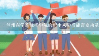 兰州商学院陇桥学院的新生入学后能否变动录取时的专业？