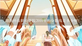 湖南科技职业学院2010年的分数线是多少啊？