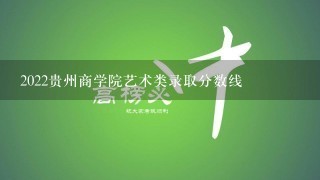 2022贵州商学院艺术类录取分数线