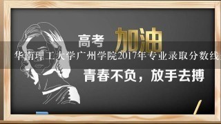 华南理工大学广州学院2017年专业录取分数线是多少