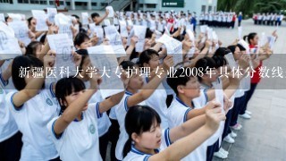 新疆医科大学大专护理专业2008年具体分数线是多少？``最低多少分能上？？