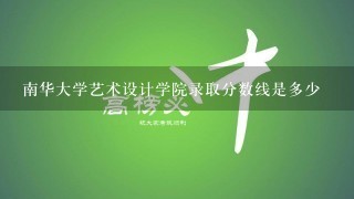 南华大学艺术设计学院录取分数线是多少