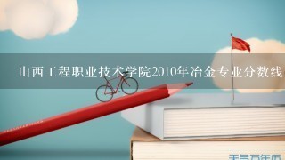 山西工程职业技术学院2010年冶金专业分数线