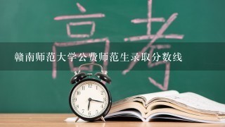 赣南师范大学公费师范生录取分数线