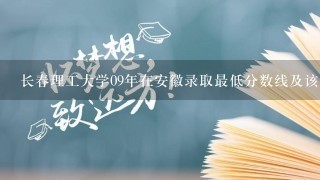 长春理工大学09年在安徽录取最低分数线及该学校哪些专业比较好