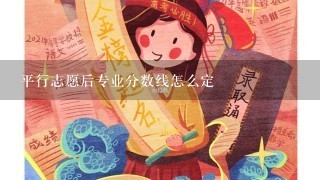 平行志愿后专业分数线怎么定