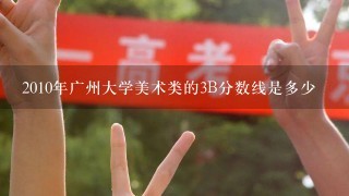 2010年广州大学美术类的3B分数线是多少