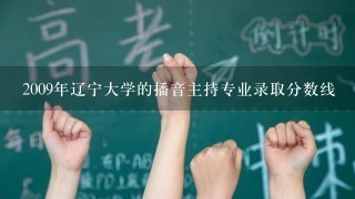 2009年辽宁大学的播音主持专业录取分数线