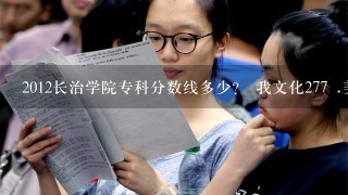 2012长治学院专科分数线多少？ 我文化277 .美术联考186.5 我能去这个学校哪个专科？学什么专业好