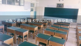 云南交通职业技术学院2021年录取分数线