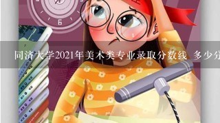 同济大学2021年美术类专业录取分数线 多少分才能考上