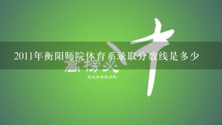 2011年衡阳师院体育系录取分数线是多少