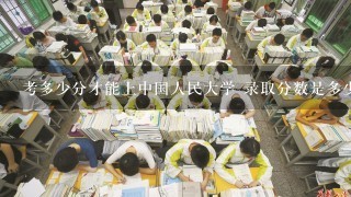 考多少分才能上中国人民大学 录取分数是多少