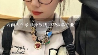 云南大学录取分数线2022烟草专业