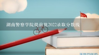 湖南警察学院提前批2022录取分数线