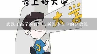 武汉工商学院数字与新媒体专业的分数线