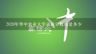 2020年华中农业大学录取分数线是多少