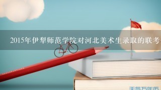 2015年伊犁师范学院对河北美术生录取的联考分数和文化分