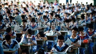 武昌首义学院为什么分数线逐年降低