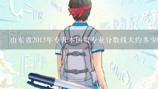 山东省2015年专升本国贸专业分数线大约多少啊