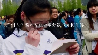 广州大学编导专业录取分数线如何计算