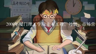 2009年厦门理工学院土木工程、外贸、市场营销等专业的录取分数各是多少