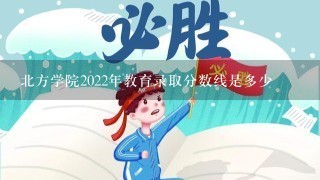 北方学院2022年教育录取分数线是多少