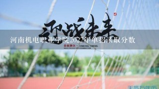 河南机电职业学院2022年单招录取分数