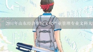 2011年山东经济学院文化产业管理专业文科大约多少分啊？ 听说今年要合校分数会不会很高啊？我1般考530分