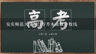 安庆师范大学2021专升本录取分数线