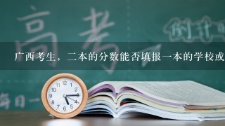 广西考生，2本的分数能否填报1本的学校或者专业？ 是填在第1批次还是第2批次？