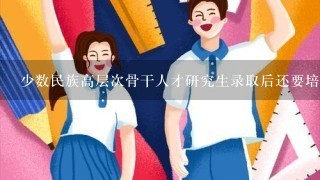 少数民族高层次骨干人才研究生录取后还要培训1年，请问是在哪培训？是哪个学校培训1年？都在东北吗？