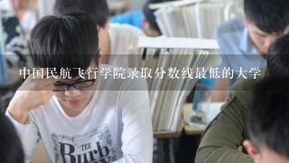 中国民航飞行学院录取分数线最低的大学