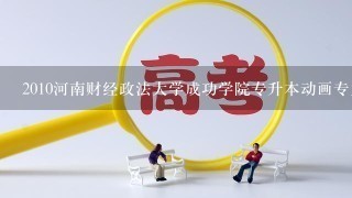 2010河南财经政法大学成功学院专升本动画专业录取分数线？