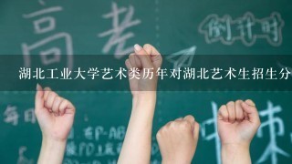 湖北工业大学艺术类历年对湖北艺术生招生分数线 ？专业分和文化课分都要