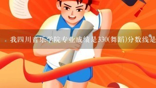 我4川音乐学院专业成绩是330(舞蹈)分数线是315，我是河南的考生，文化课能考350左右，能被录取吗