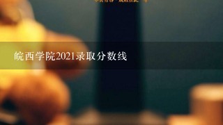 皖西学院2021录取分数线