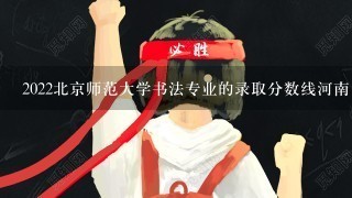 2022北京师范大学书法专业的录取分数线河南