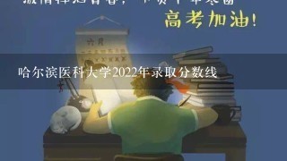 哈尔滨医科大学2022年录取分数线