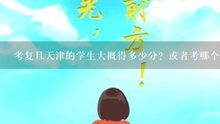 考复旦天津的学生大概得多少分？或者考哪个大学好？