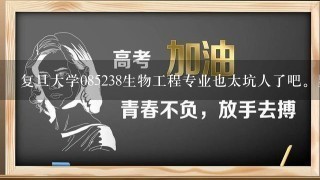 复旦大学085238生物工程专业也太坑人了吧。显示着去年30个人录取了那么多，今年考研去问了下本专？